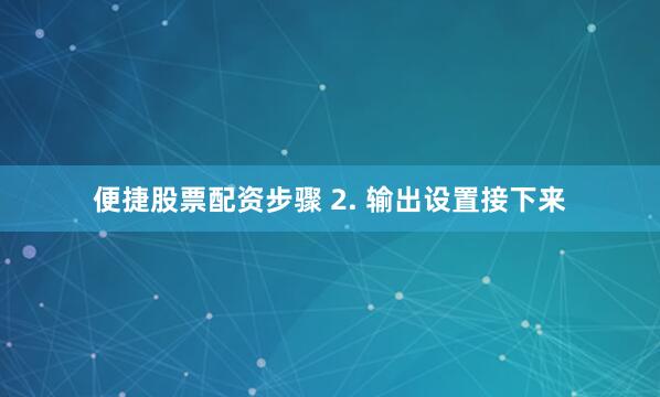 便捷股票配资步骤 2. 输出设置接下来