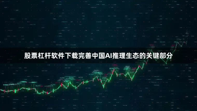 股票杠杆软件下载完善中国AI推理生态的关键部分