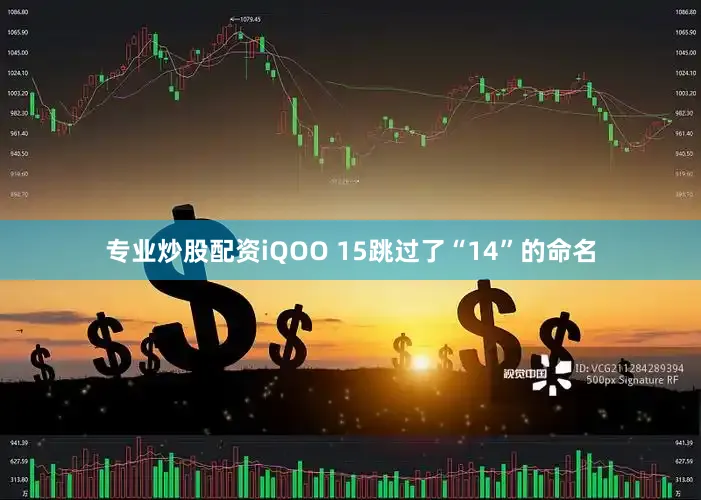 专业炒股配资iQOO 15跳过了“14”的命名