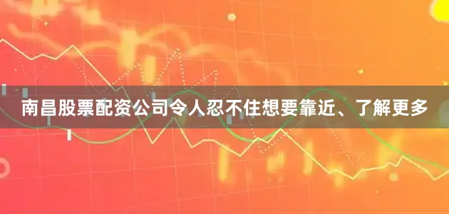 南昌股票配资公司令人忍不住想要靠近、了解更多