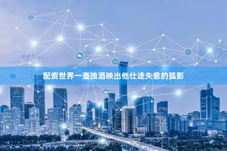 配资世界一壶浊酒映出他仕途失意的孤影