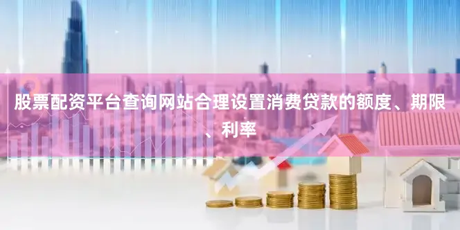 股票配资平台查询网站合理设置消费贷款的额度、期限、利率
