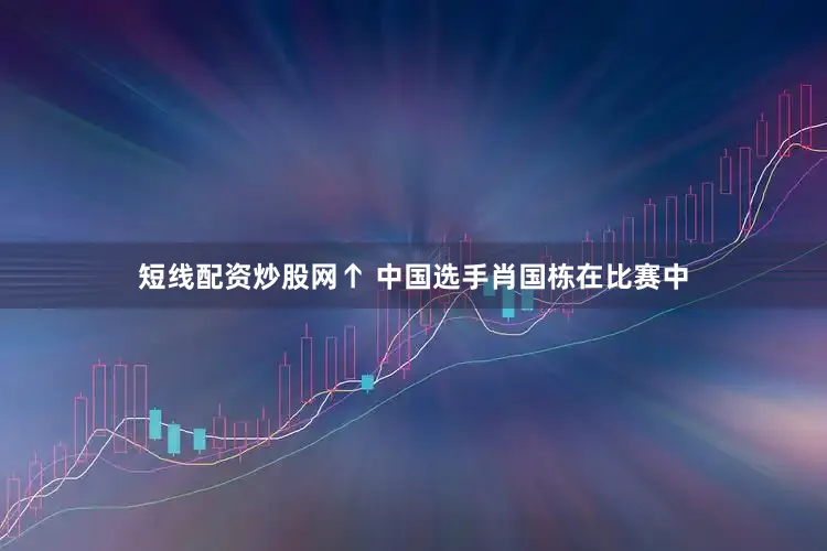 短线配资炒股网↑ 中国选手肖国栋在比赛中