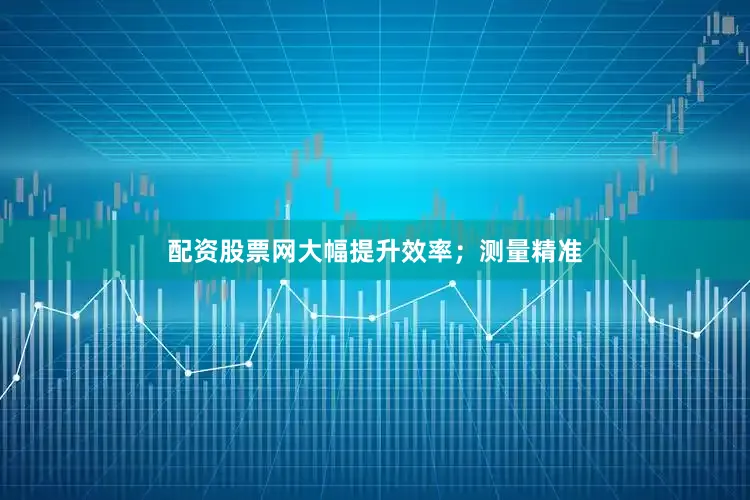 配资股票网大幅提升效率；测量精准