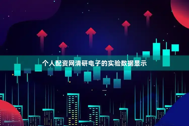 个人配资网清研电子的实验数据显示