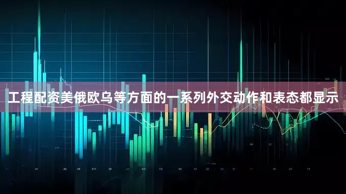 工程配资美俄欧乌等方面的一系列外交动作和表态都显示