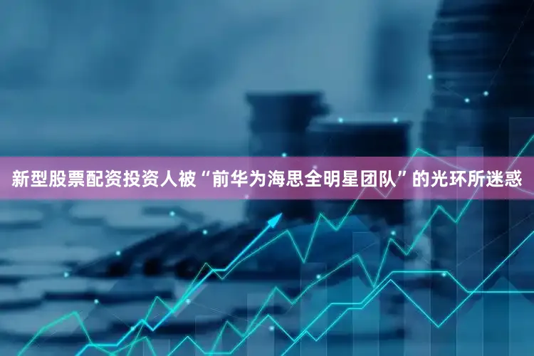 新型股票配资投资人被“前华为海思全明星团队”的光环所迷惑