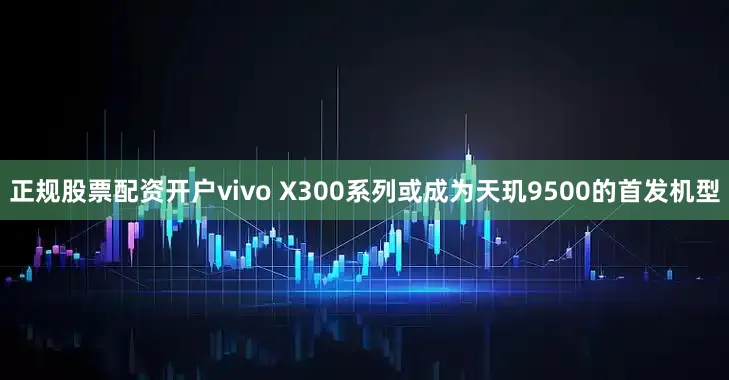 正规股票配资开户vivo X300系列或成为天玑9500的首发机型