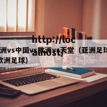 亚洲vs中国vs欧洲vs天堂（亚洲足球vs欧洲足球）