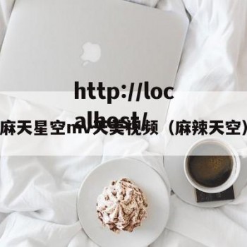 麻天星空mv天美视频（麻辣天空）