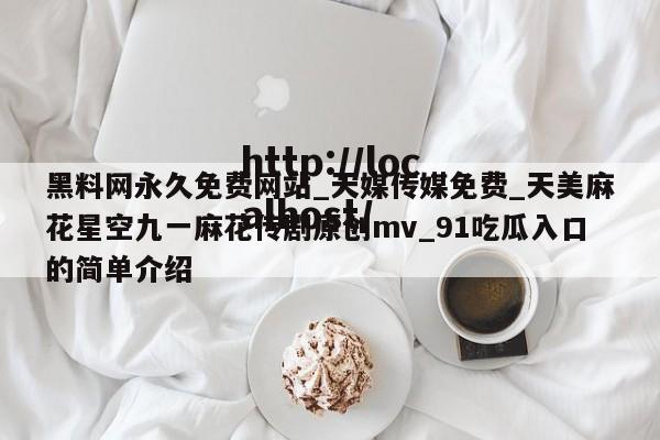 黑料网永久免费网站_天媒传媒免费_天美麻花星空九一麻花传剧原创mv_91吃瓜入口的简单介绍