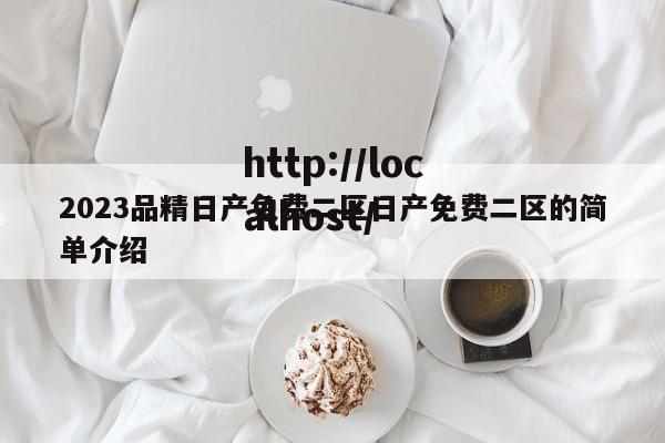2023品精日产免费二区日产免费二区的简单介绍